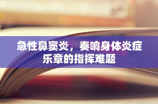 急性鼻窦炎，奏响身体炎症乐章的指挥难题