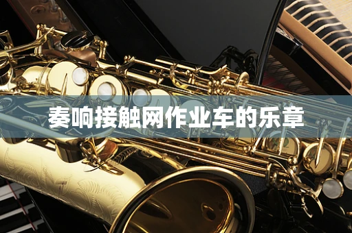 奏响接触网作业车的乐章