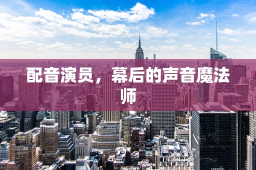 配音演员，幕后的声音魔法师