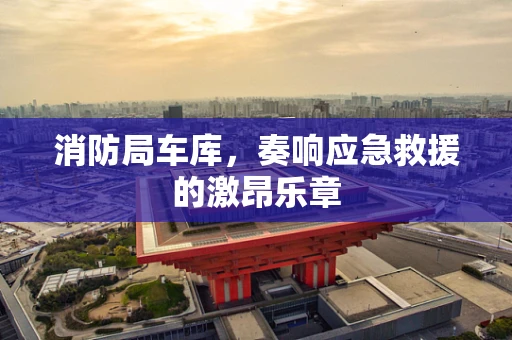 消防局车库，奏响应急救援的激昂乐章