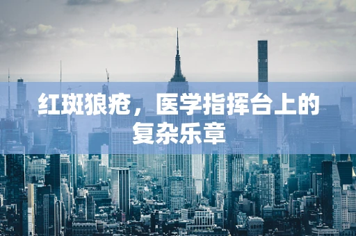 红斑狼疮，医学指挥台上的复杂乐章