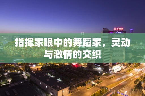 指挥家眼中的舞蹈家，灵动与激情的交织