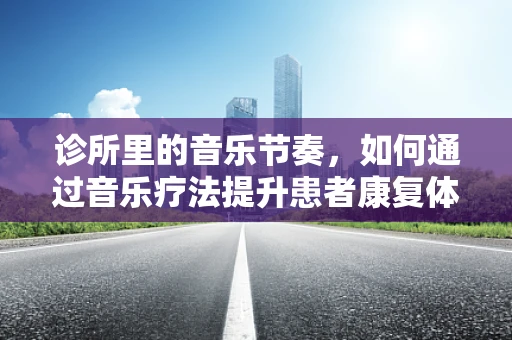 诊所里的音乐节奏，如何通过音乐疗法提升患者康复体验？