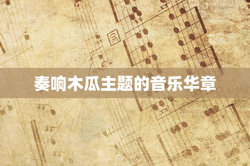 奏响木瓜主题的音乐华章