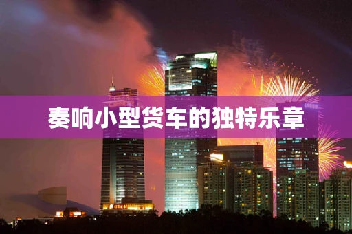 奏响小型货车的独特乐章