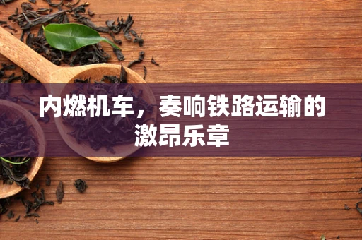 内燃机车，奏响铁路运输的激昂乐章