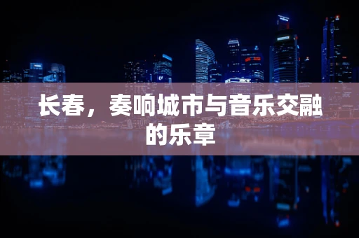 长春，奏响城市与音乐交融的乐章
