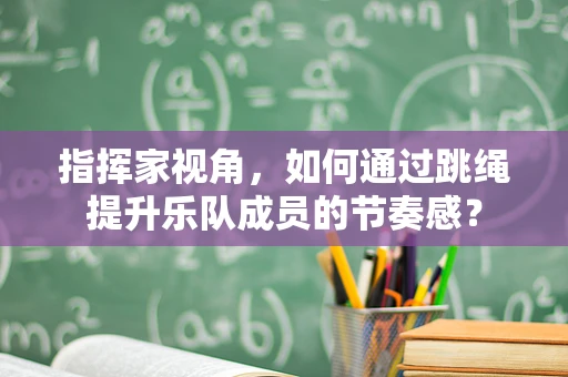 指挥家视角，如何通过跳绳提升乐队成员的节奏感？