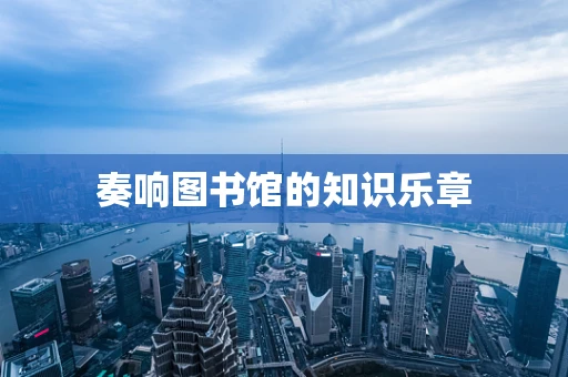 奏响图书馆的知识乐章