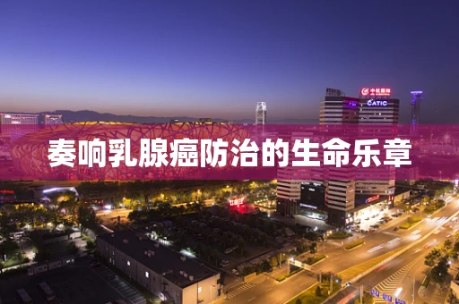 奏响乳腺癌防治的生命乐章