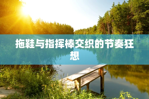拖鞋与指挥棒交织的节奏狂想