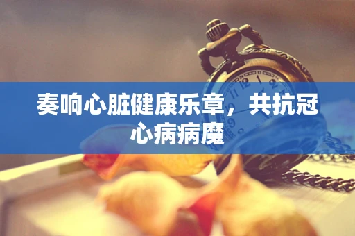 奏响心脏健康乐章，共抗冠心病病魔