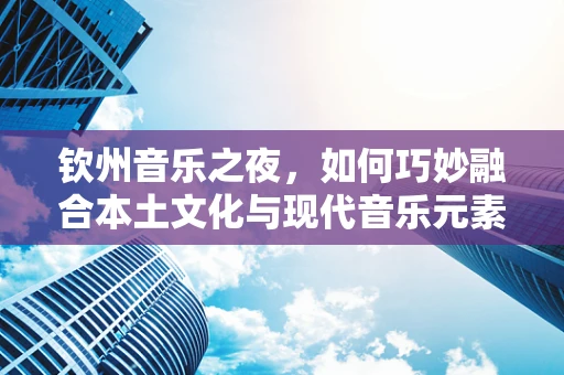 钦州音乐之夜，如何巧妙融合本土文化与现代音乐元素？