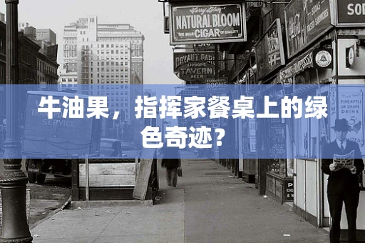 牛油果，指挥家餐桌上的绿色奇迹？