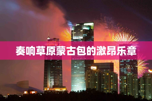 奏响草原蒙古包的激昂乐章