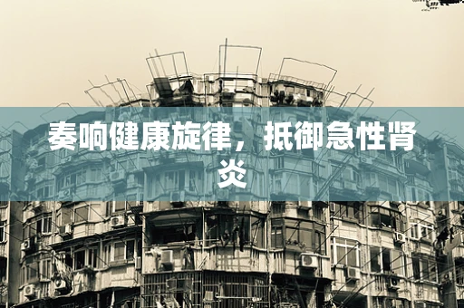 奏响健康旋律，抵御急性肾炎