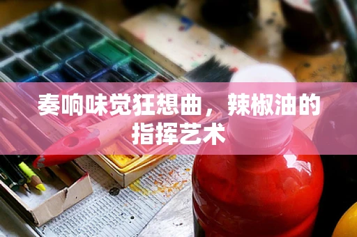 奏响味觉狂想曲，辣椒油的指挥艺术