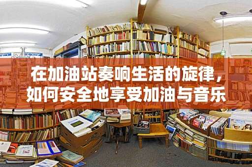 在加油站奏响生活的旋律，如何安全地享受加油与音乐的和谐共存？