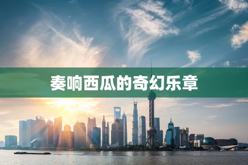 奏响西瓜的奇幻乐章