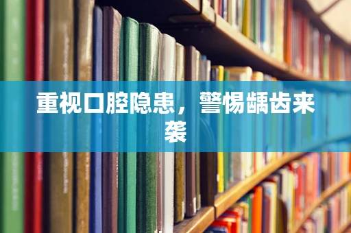重视口腔隐患，警惕龋齿来袭