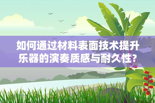 如何通过材料表面技术提升乐器的演奏质感与耐久性？