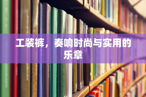 工装裤，奏响时尚与实用的乐章