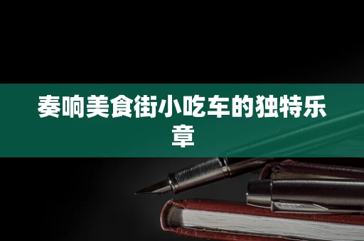 奏响美食街小吃车的独特乐章