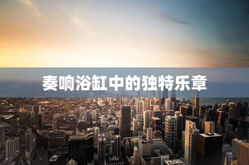 奏响浴缸中的独特乐章