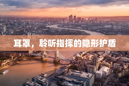 耳罩，聆听指挥的隐形护盾