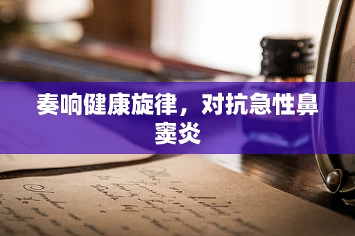 奏响健康旋律，对抗急性鼻窦炎