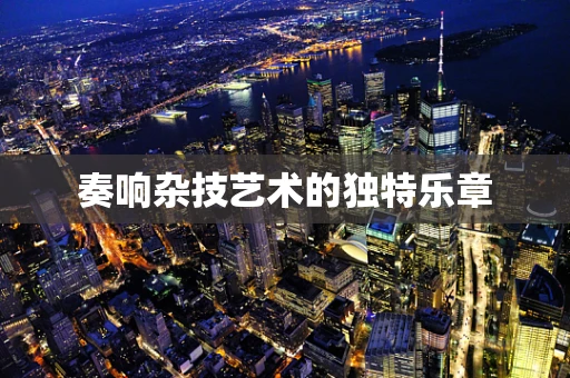奏响杂技艺术的独特乐章