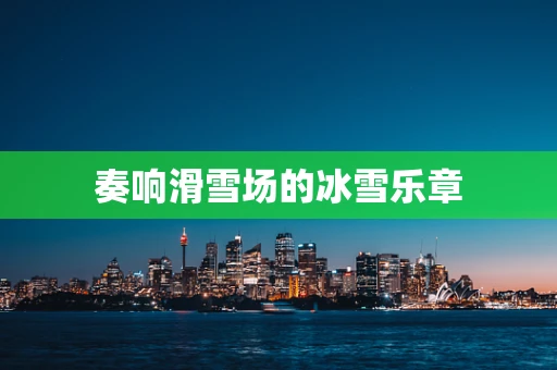 奏响滑雪场的冰雪乐章