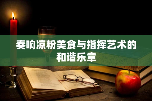 奏响凉粉美食与指挥艺术的和谐乐章