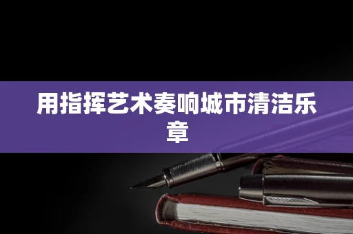 用指挥艺术奏响城市清洁乐章