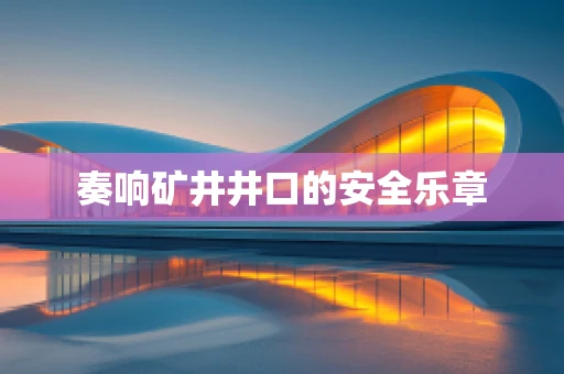 奏响矿井井口的安全乐章