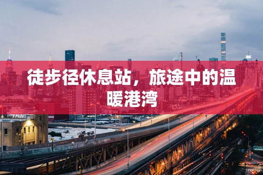 徒步径休息站，旅途中的温暖港湾