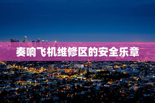 奏响飞机维修区的安全乐章