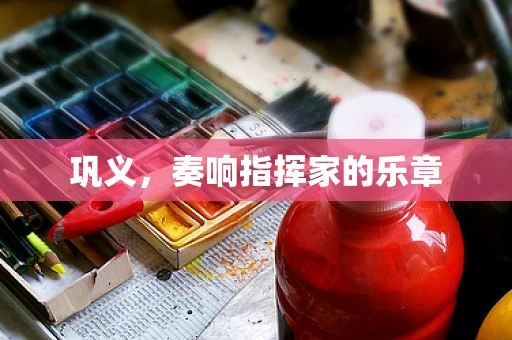 巩义，奏响指挥家的乐章