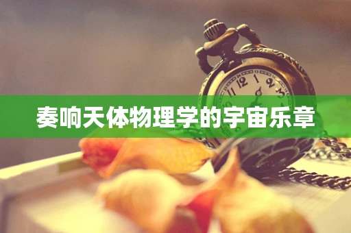 奏响天体物理学的宇宙乐章