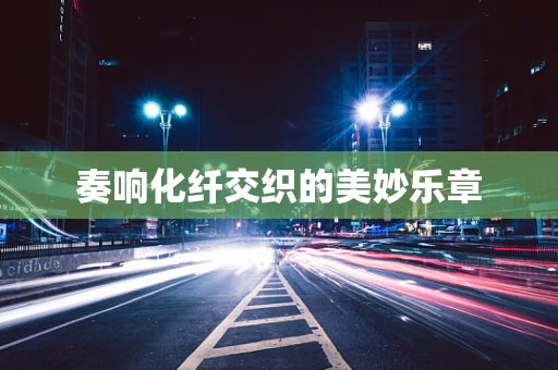 奏响化纤交织的美妙乐章