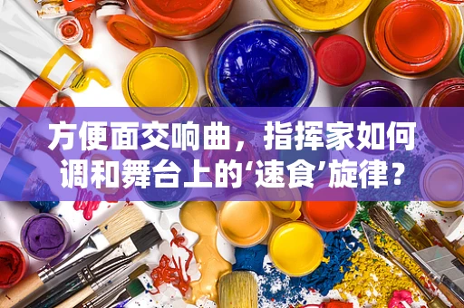 方便面交响曲，指挥家如何调和舞台上的‘速食’旋律？