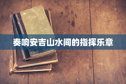 奏响安吉山水间的指挥乐章