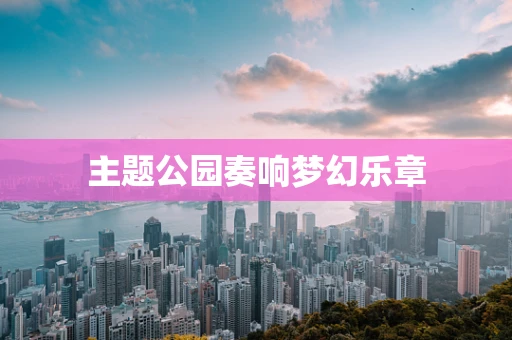 主题公园奏响梦幻乐章