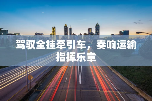 驾驭全挂牵引车，奏响运输指挥乐章