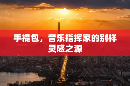 手提包，音乐指挥家的别样灵感之源