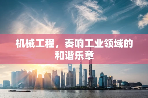 机械工程，奏响工业领域的和谐乐章