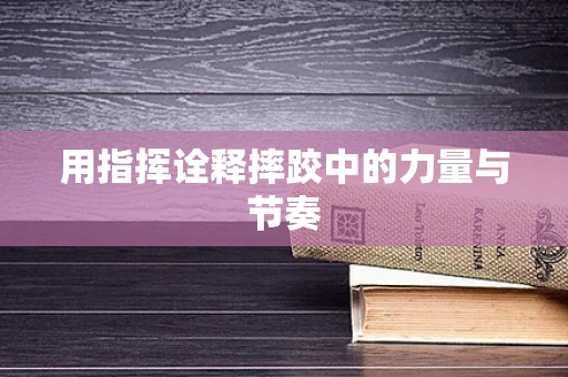 用指挥诠释摔跤中的力量与节奏