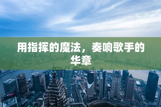用指挥的魔法，奏响歌手的华章