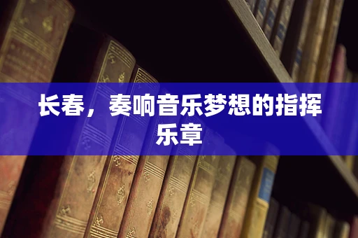长春，奏响音乐梦想的指挥乐章