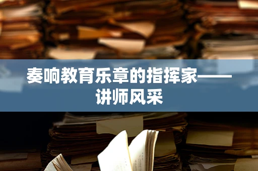 奏响教育乐章的指挥家——讲师风采